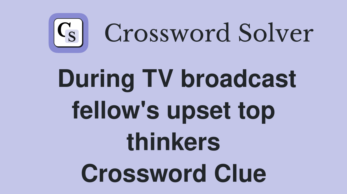During TV broadcast fellow's upset top thinkers Crossword Clue
