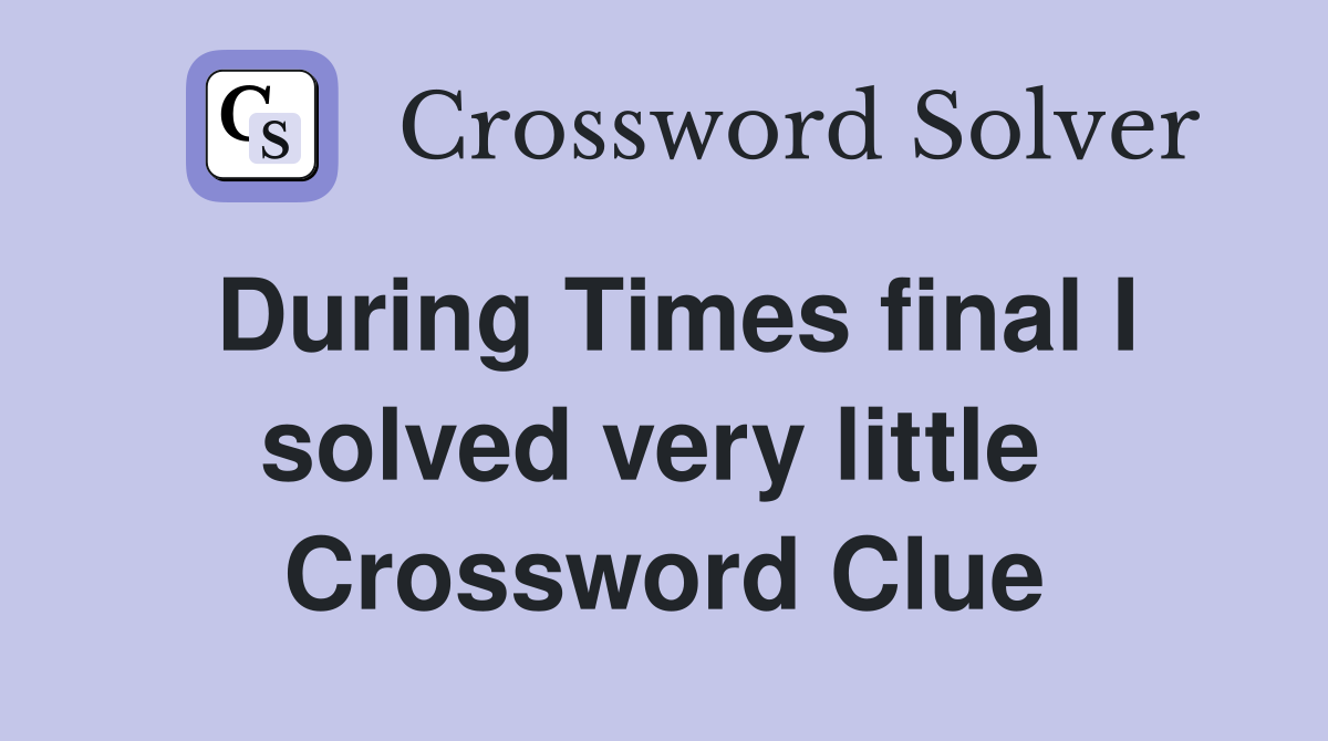 During Times final I solved very little  Crossword Clue