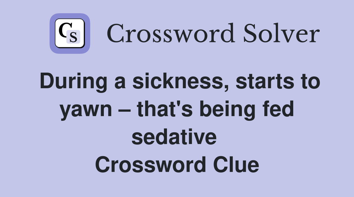 During a sickness, starts to yawn – that's being fed sedative  Crossword Clue