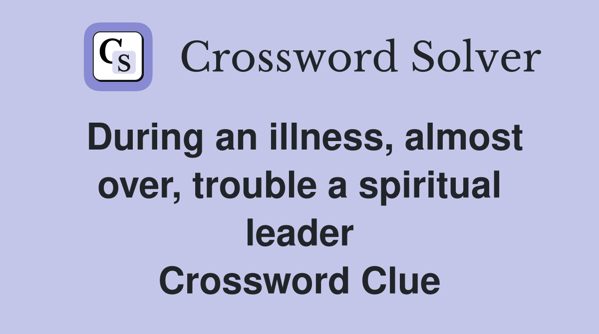 During an illness, almost over, trouble a spiritual leader
 Crossword Clue