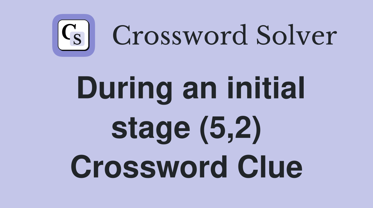 During an initial stage (5,2) Crossword Clue