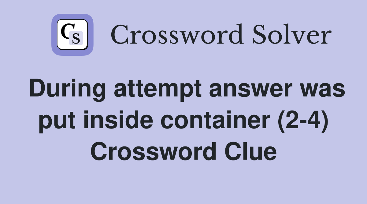During attempt answer was put inside container (2-4) Crossword Clue