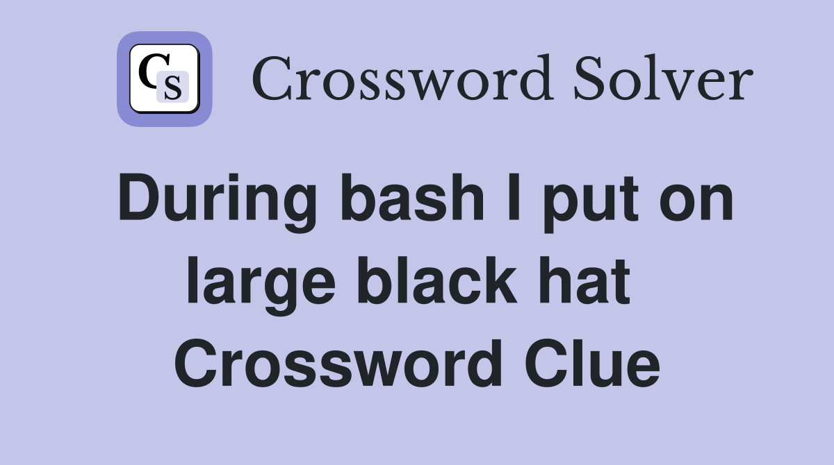 During bash I put on large black hat  Crossword Clue