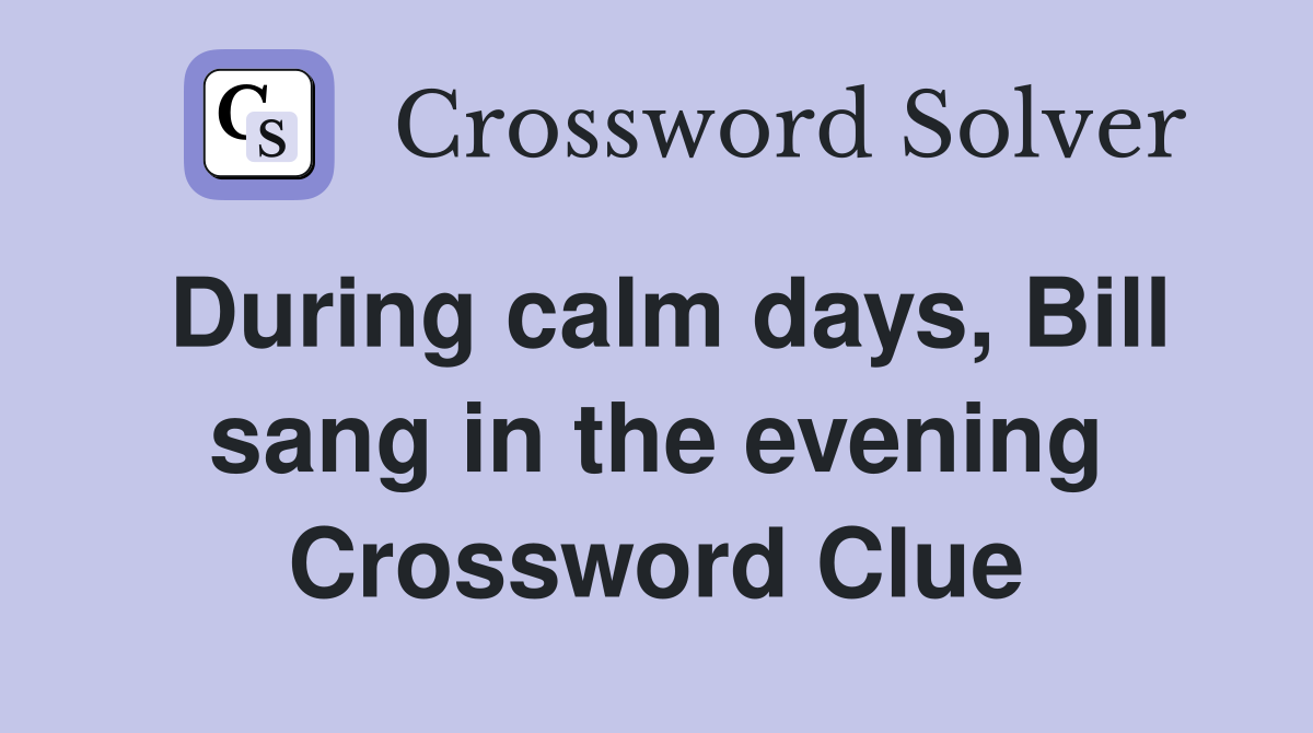 During calm days, Bill sang in the evening Crossword Clue
