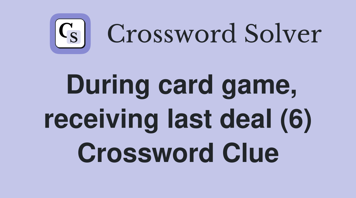 During card game, receiving last deal (6) Crossword Clue