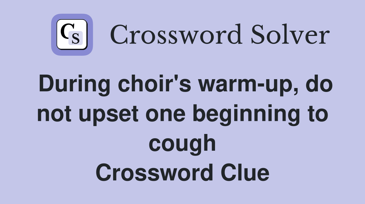 During choir's warm-up, do not upset one beginning to cough Crossword Clue