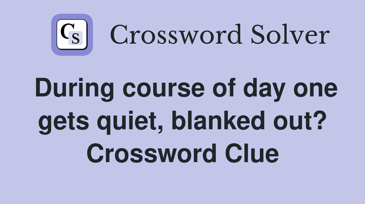During course of day one gets quiet, blanked out? Crossword Clue