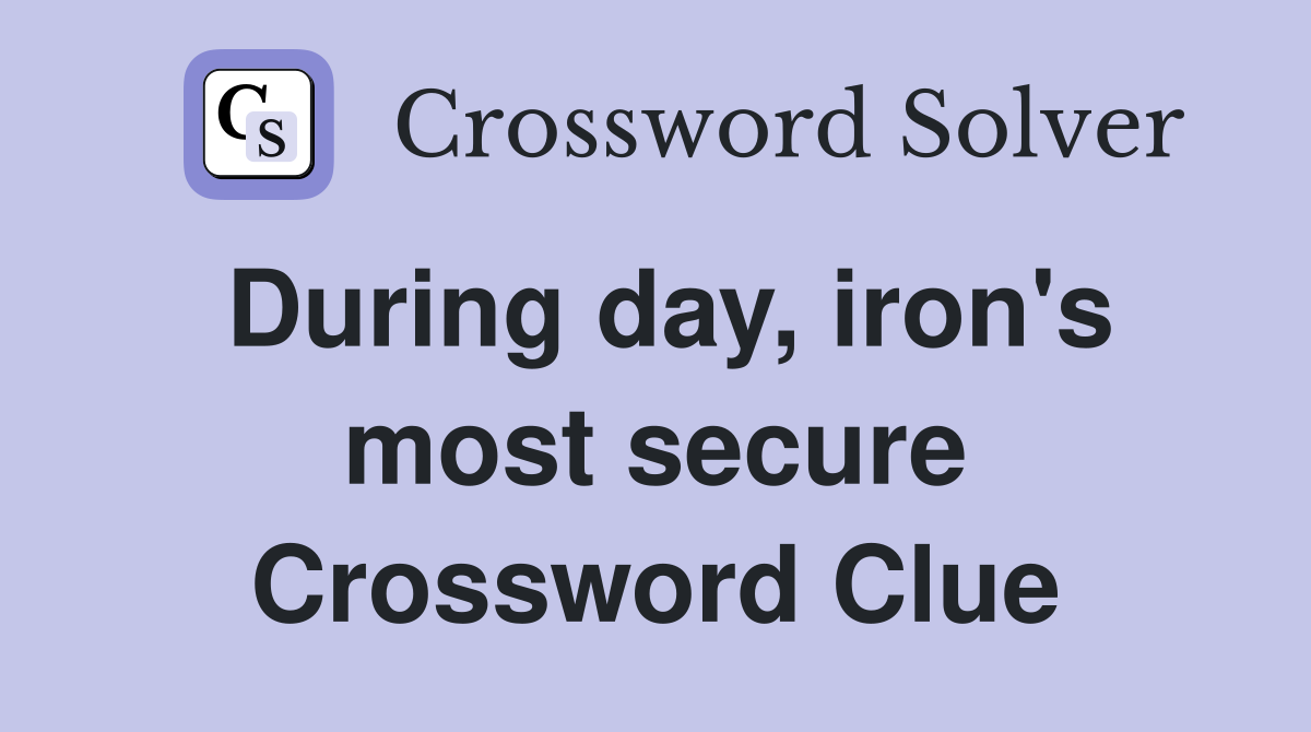 During day, iron's most secure Crossword Clue