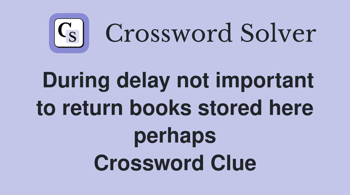 During delay not important to return books stored here perhaps Crossword Clue