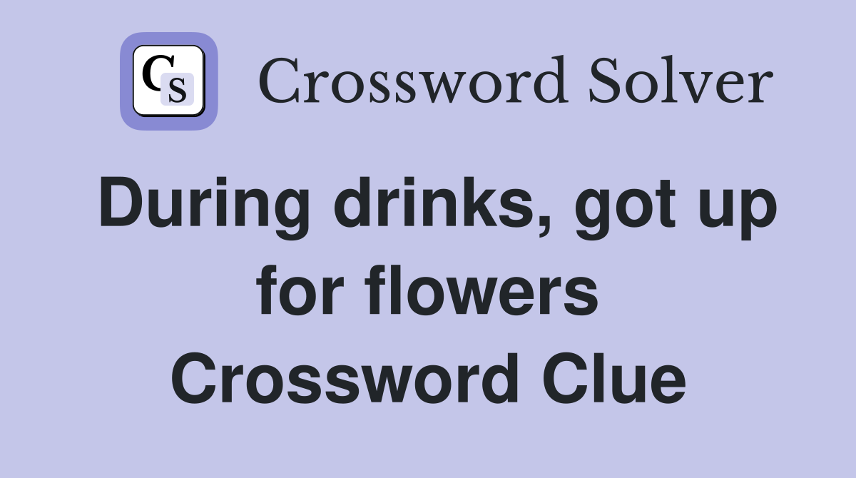 During drinks, got up for flowers Crossword Clue