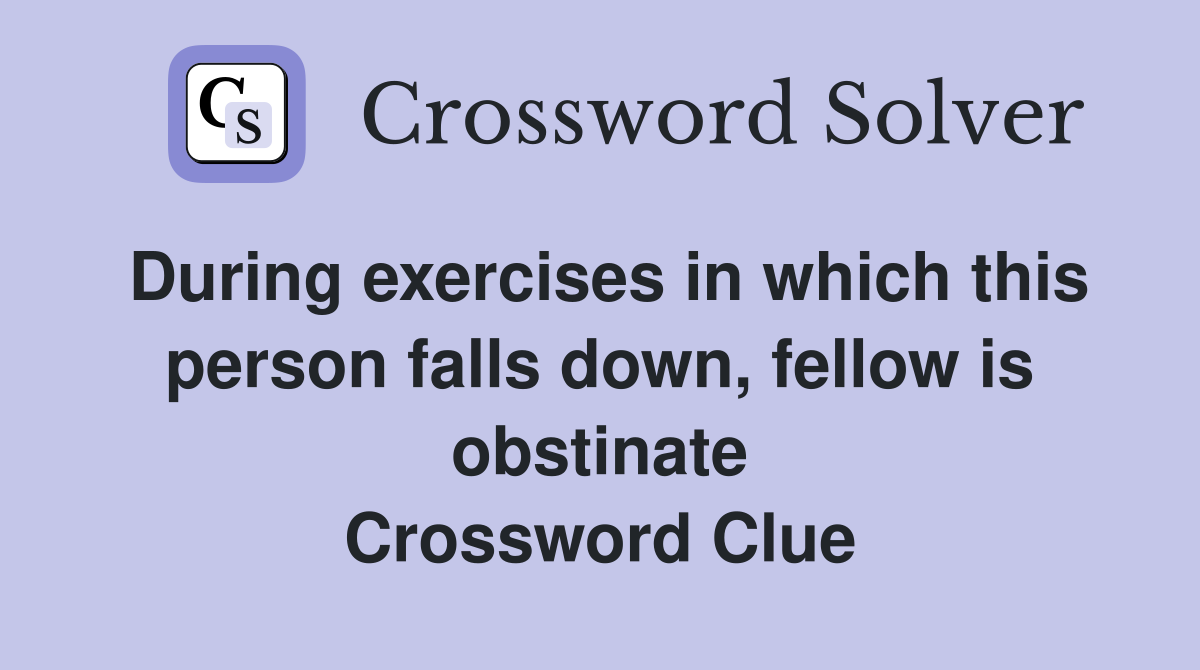 During exercises in which this person falls down, fellow is obstinate Crossword Clue