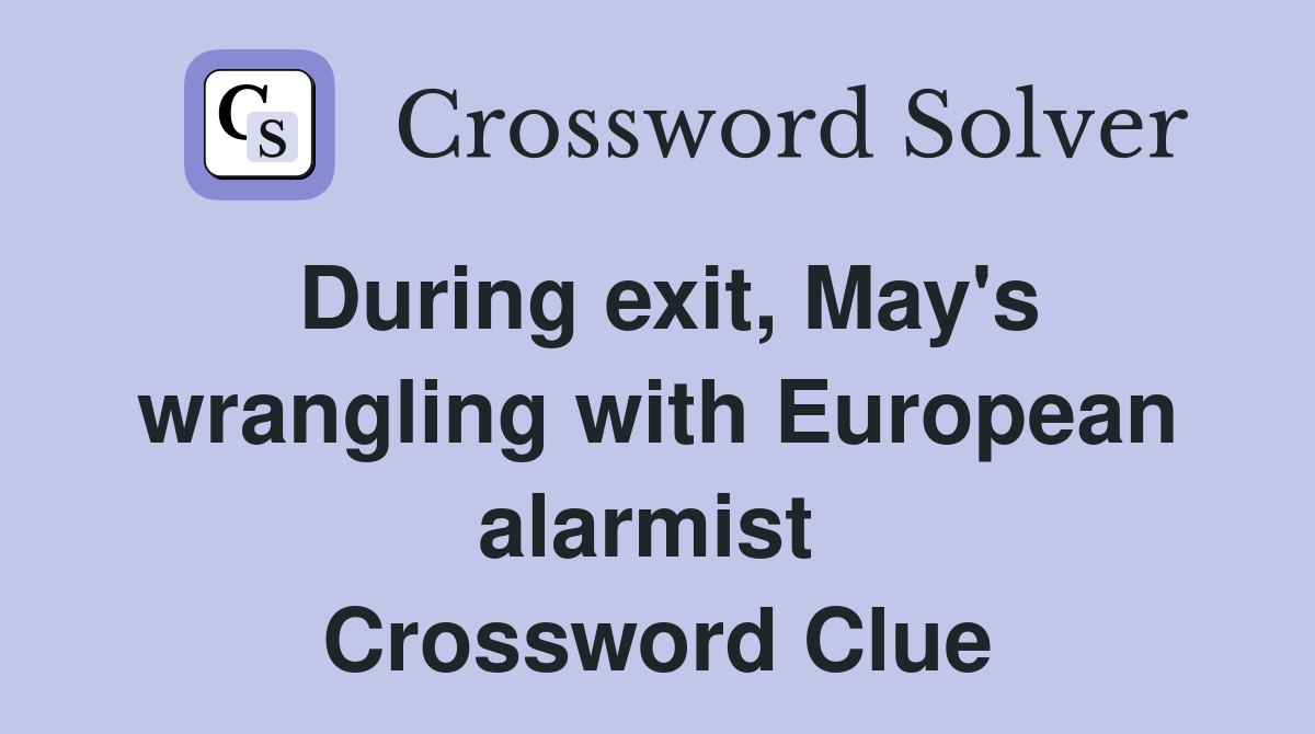 During exit, May's wrangling with European alarmist  Crossword Clue