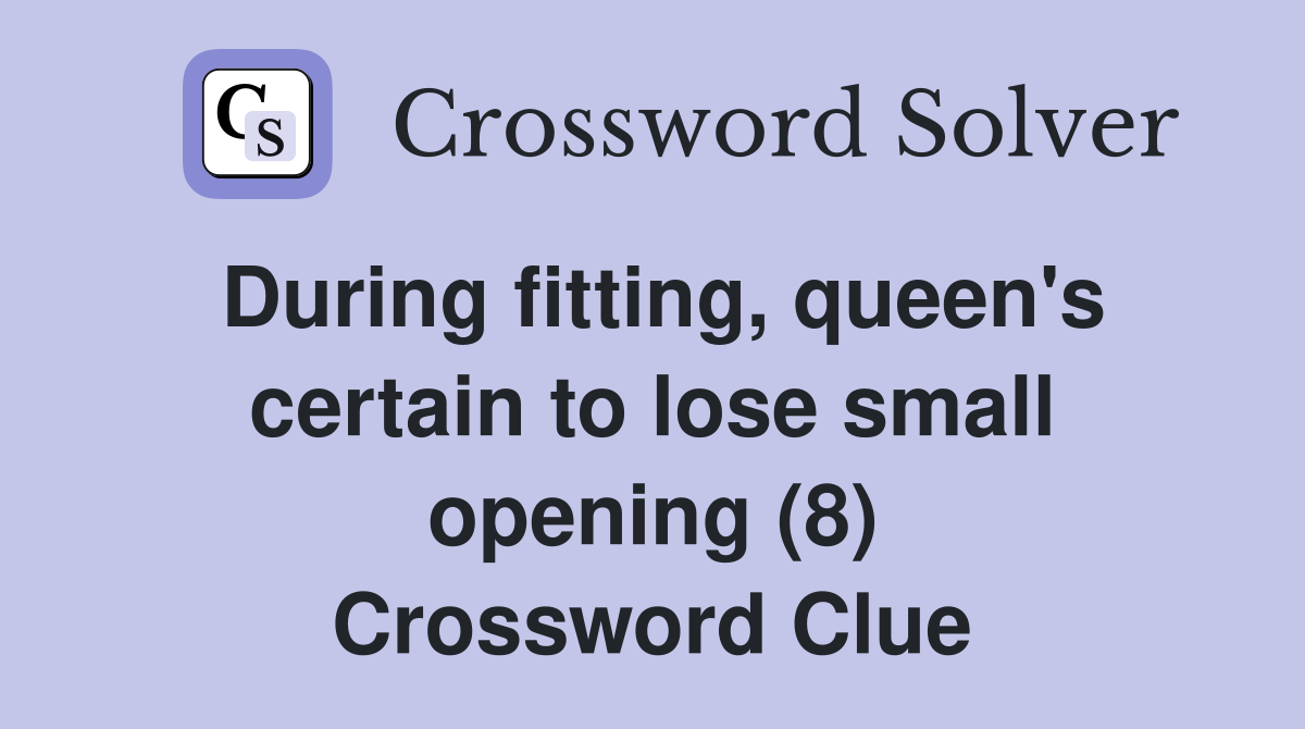 During fitting, queen's certain to lose small opening (8) Crossword Clue