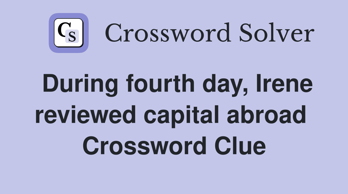During fourth day, Irene reviewed capital abroad  Crossword Clue