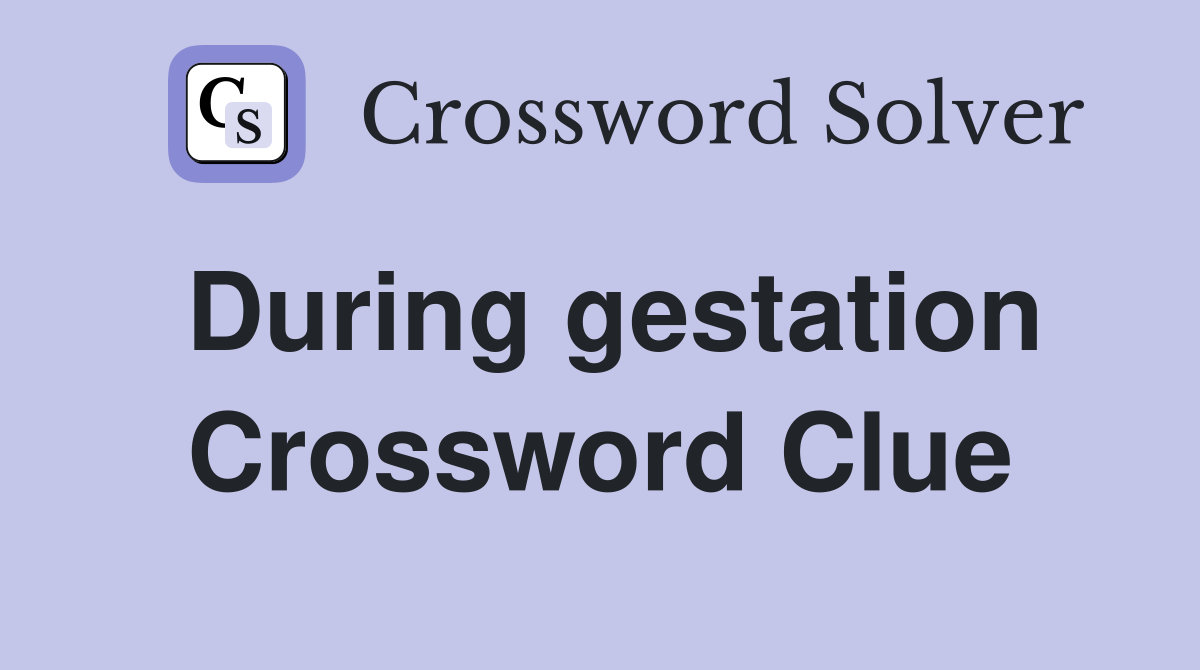 During gestation Crossword Clue