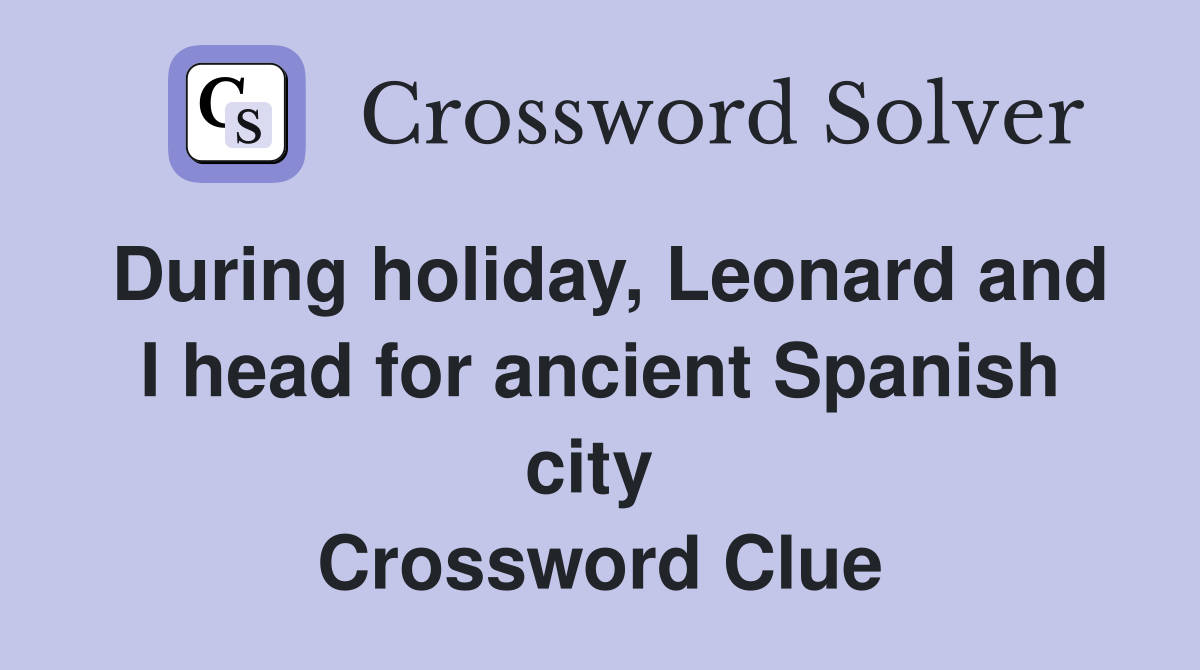 During holiday, Leonard and I head for ancient Spanish city  Crossword Clue