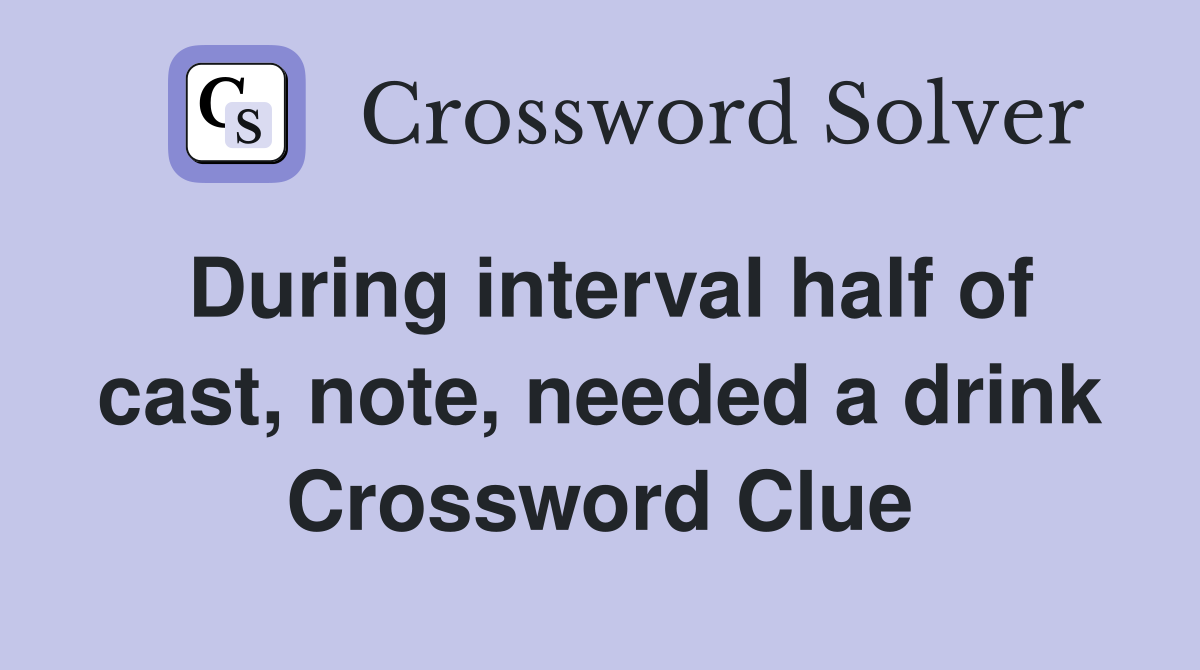 During interval half of cast, note, needed a drink Crossword Clue