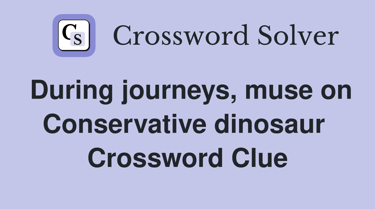 During journeys, muse on Conservative dinosaur  Crossword Clue