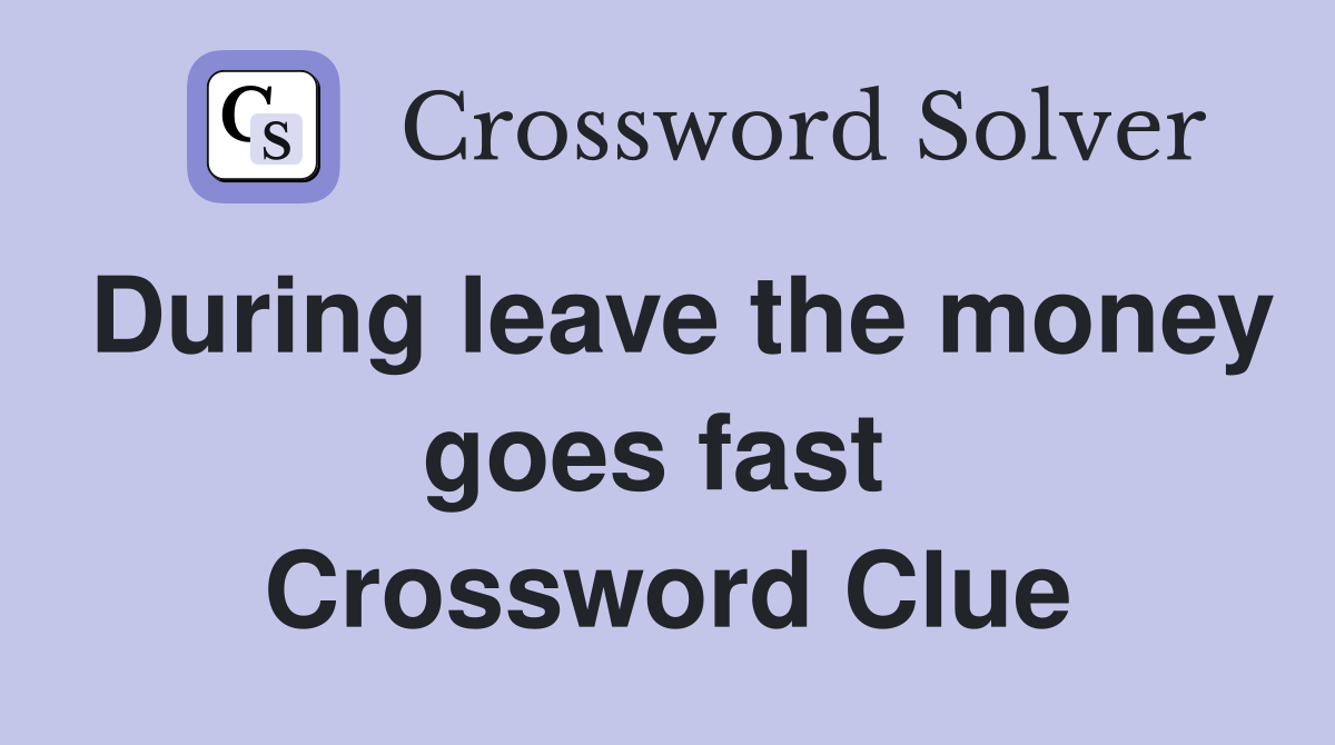 During leave the money goes fast  Crossword Clue