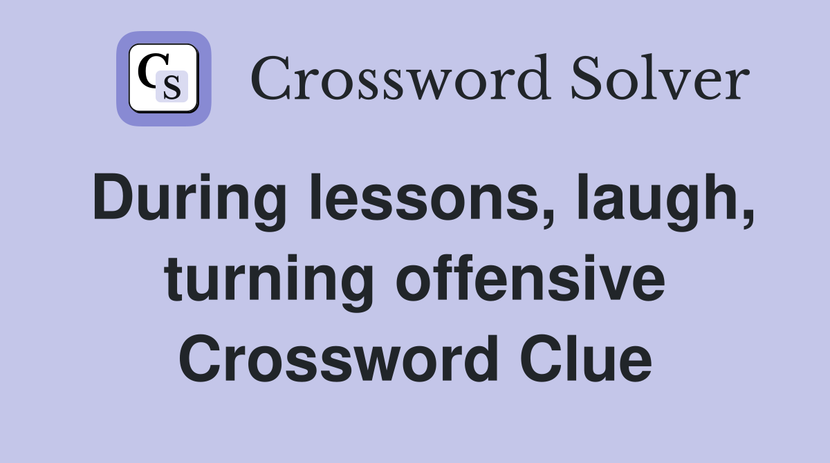 During lessons, laugh, turning offensive Crossword Clue