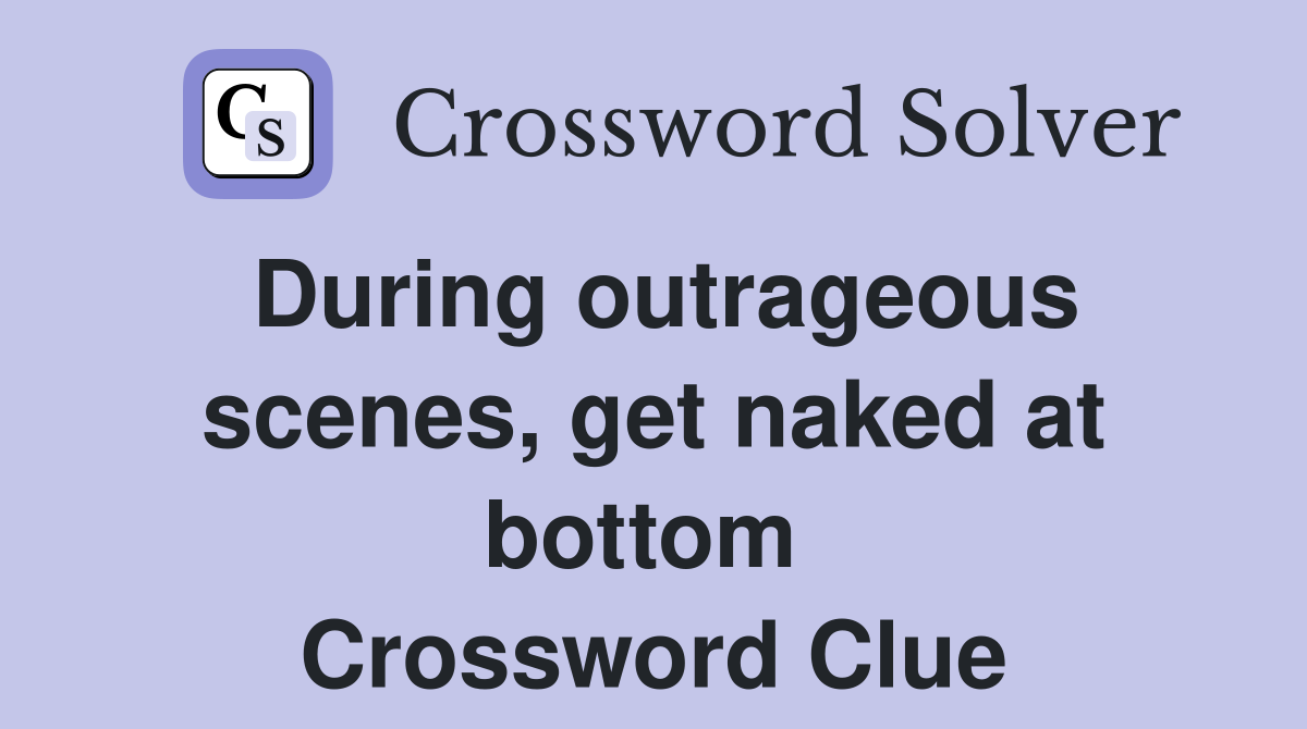During outrageous scenes, get naked at bottom  Crossword Clue