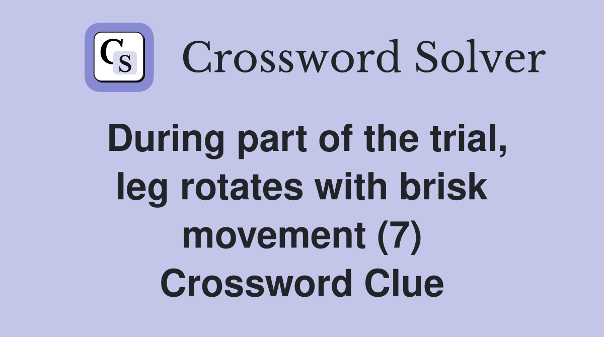 During part of the trial, leg rotates with brisk movement (7) Crossword Clue
