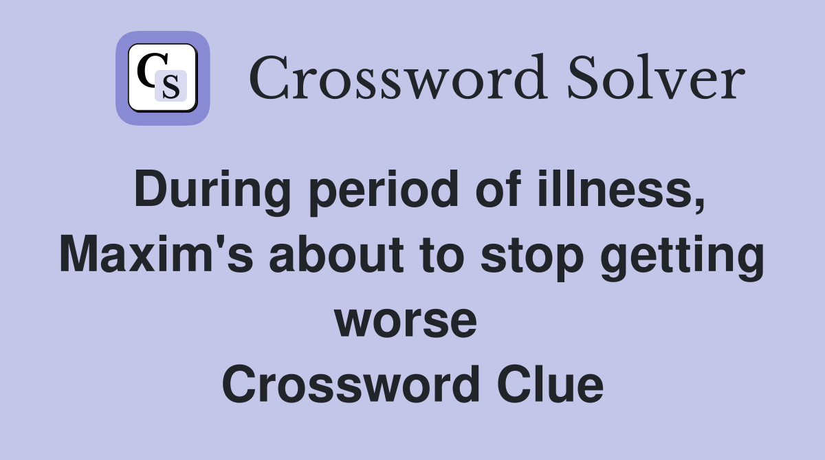 During period of illness, Maxim's about to stop getting worse  Crossword Clue