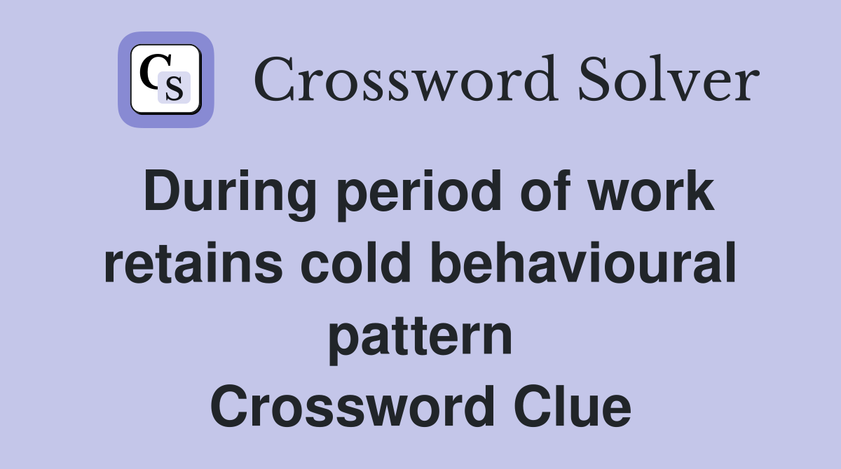 During period of work retains cold behavioural pattern Crossword Clue