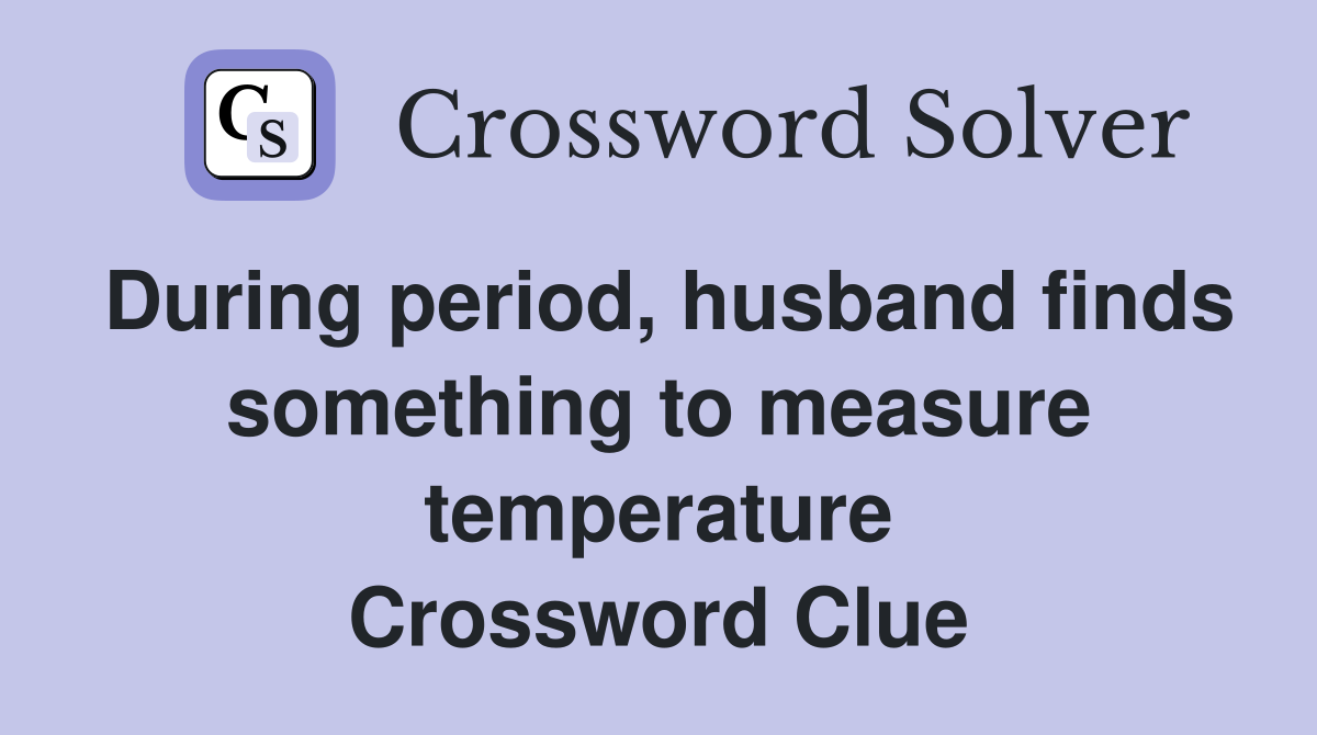 During period, husband finds something to measure temperature Crossword Clue