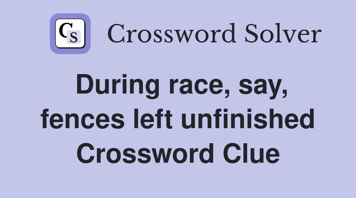 During race, say, fences left unfinished Crossword Clue