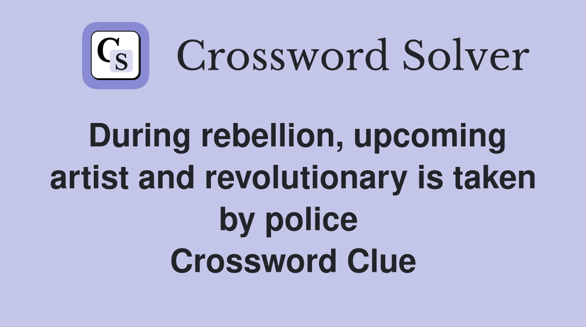 During rebellion, upcoming artist and revolutionary is taken by police  Crossword Clue
