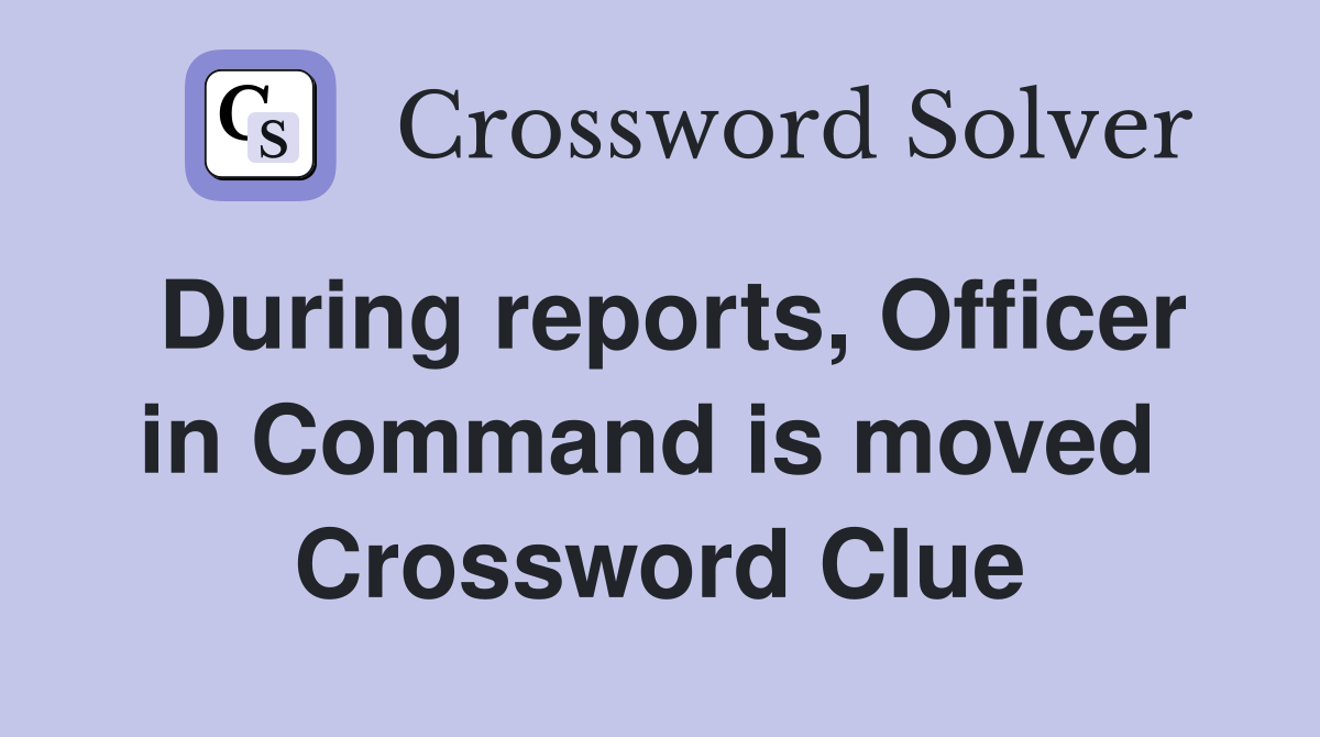 During reports, Officer in Command is moved  Crossword Clue