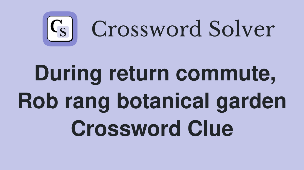 During return commute, Rob rang botanical garden Crossword Clue