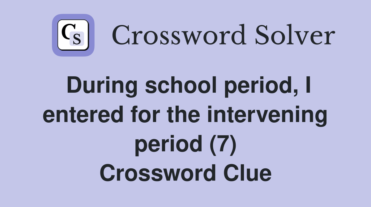 During school period, I entered for the intervening period (7) Crossword Clue