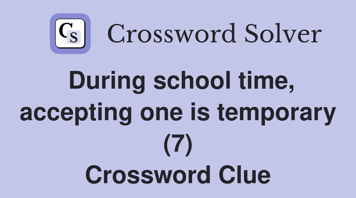 During school time, accepting one is temporary (7) Crossword Clue