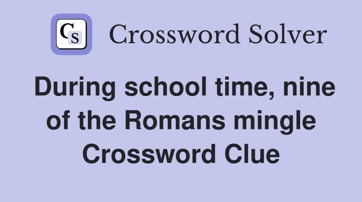 During school time, nine of the Romans mingle Crossword Clue