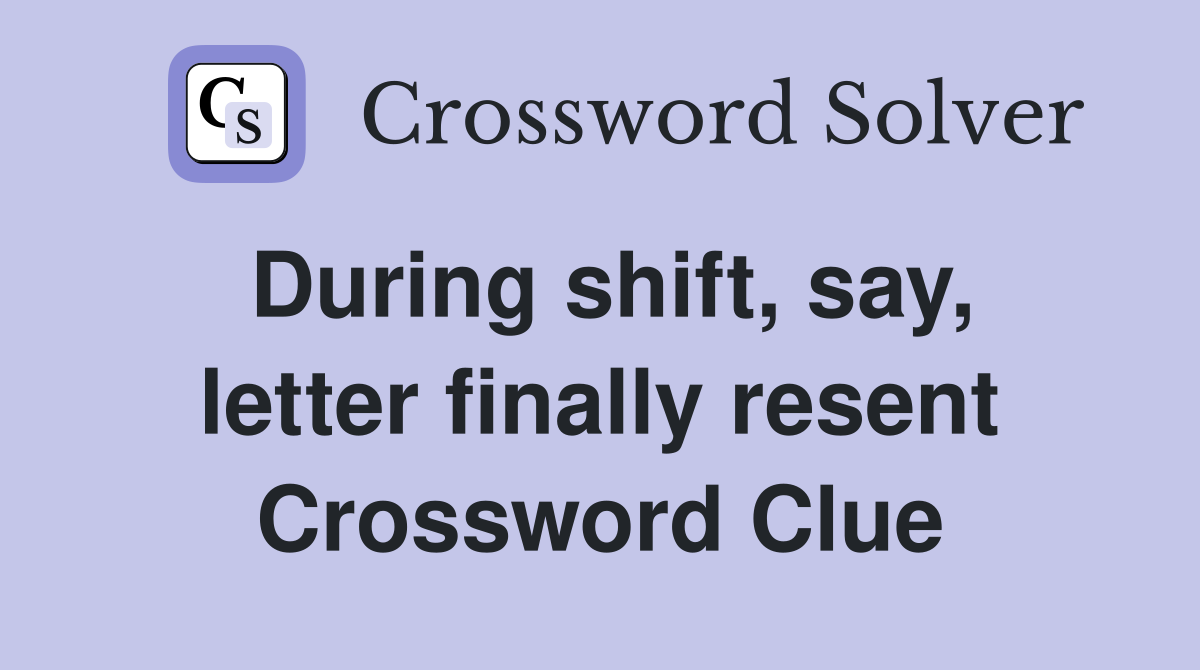 During shift, say, letter finally resent Crossword Clue