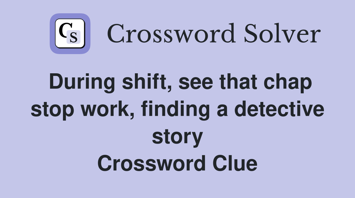 During shift, see that chap stop work, finding a detective story Crossword Clue
