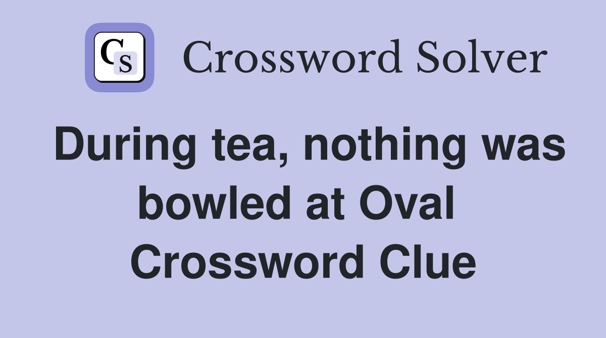 During tea, nothing was bowled at Oval  Crossword Clue