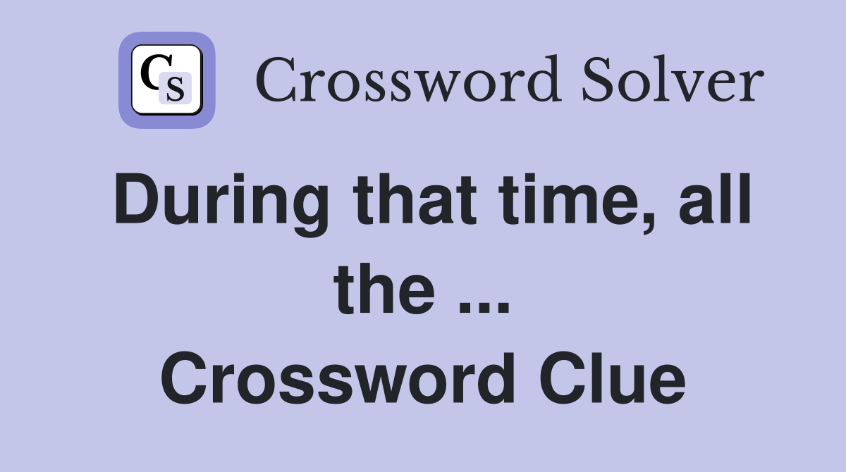 During that time, all the ... Crossword Clue