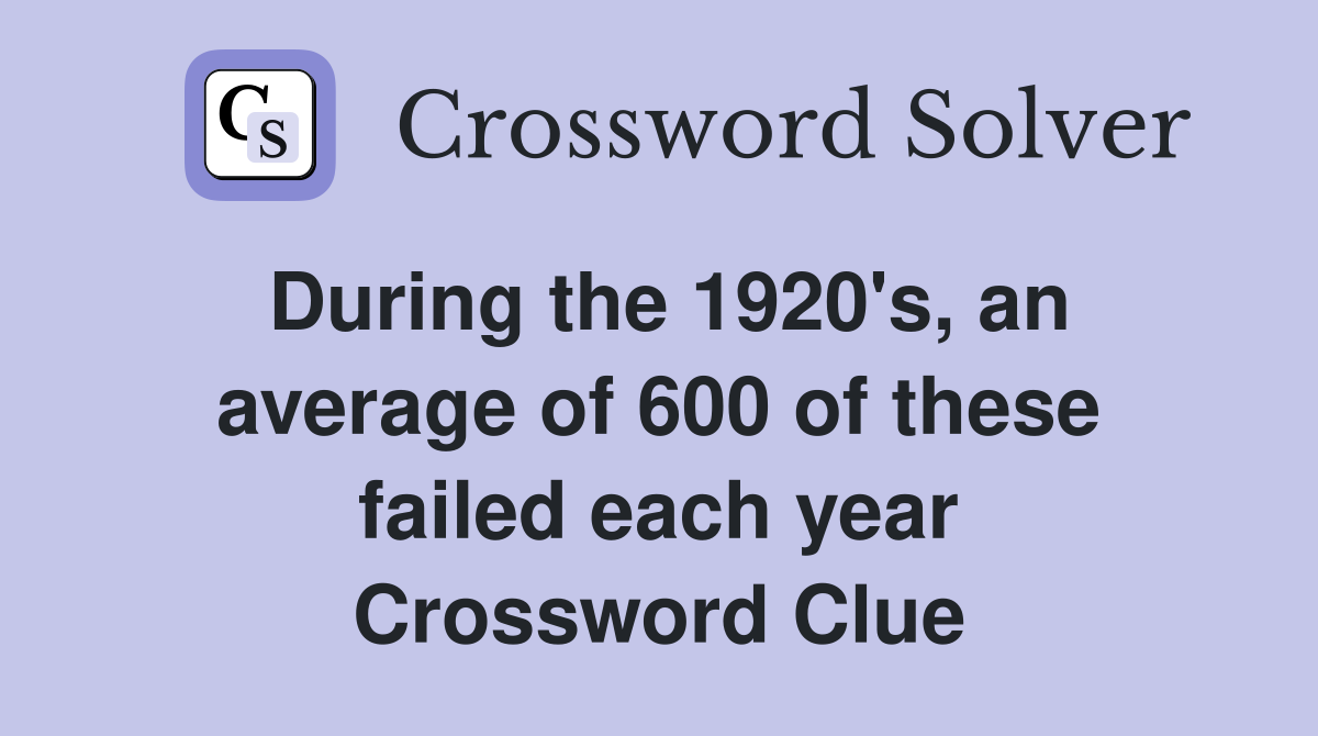 During the 1920's, an average of 600 of these failed each year Crossword Clue