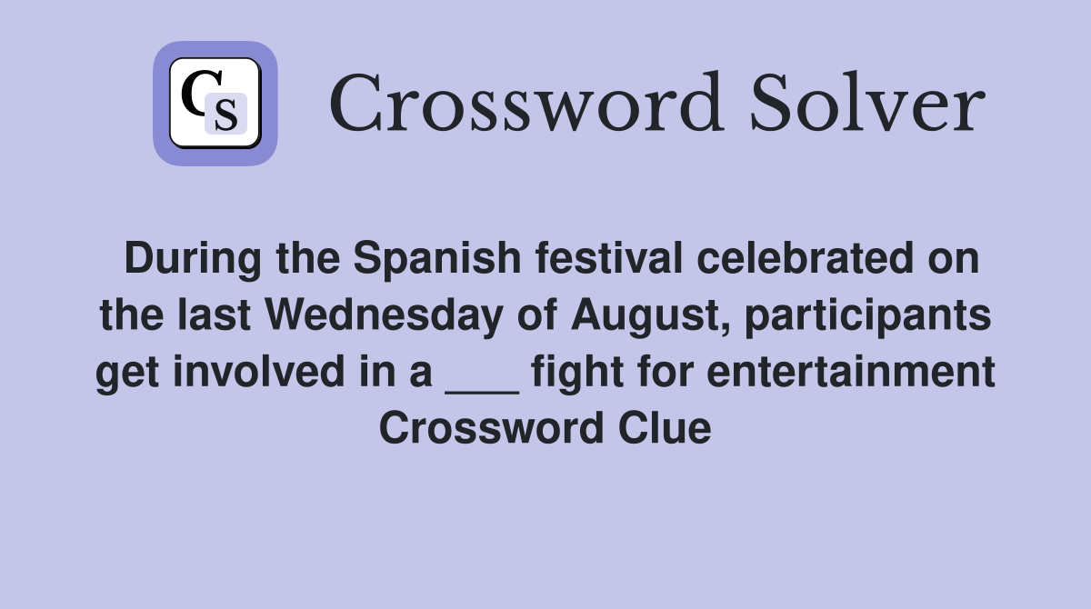 During the Spanish festival celebrated on the last Wednesday of August, participants get involved in a ___ fight for entertainment Crossword Clue