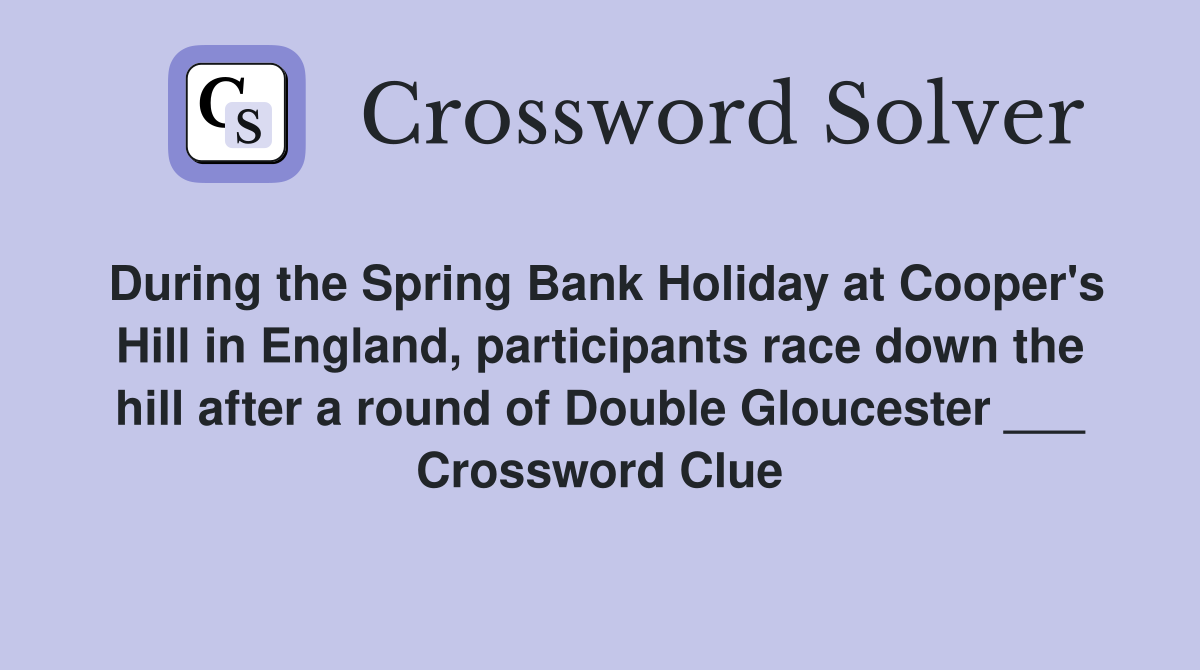 During the Spring Bank Holiday at Cooper's Hill in England, participants race down the hill after a round of Double Gloucester ___ Crossword Clue