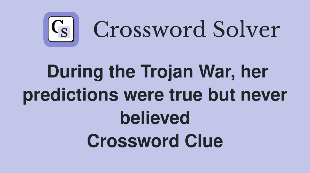 During the Trojan War, her predictions were true but never believed Crossword Clue