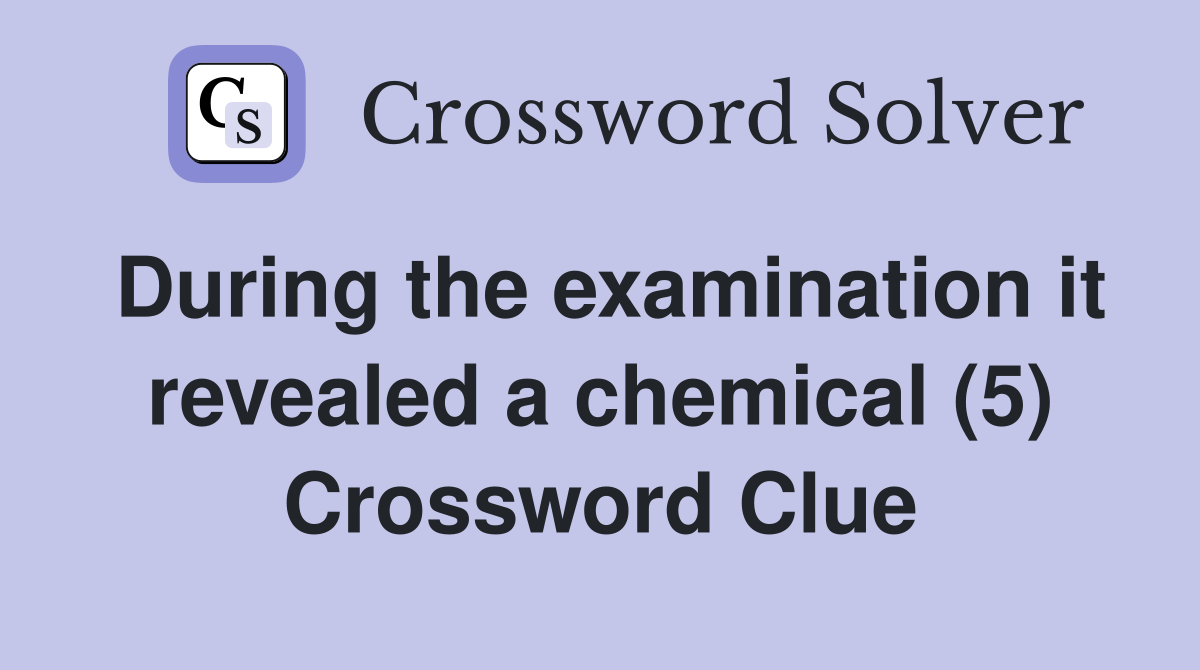 During the examination it revealed a chemical (5) Crossword Clue