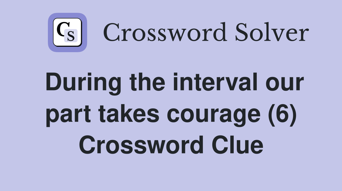 During the interval our part takes courage (6) Crossword Clue