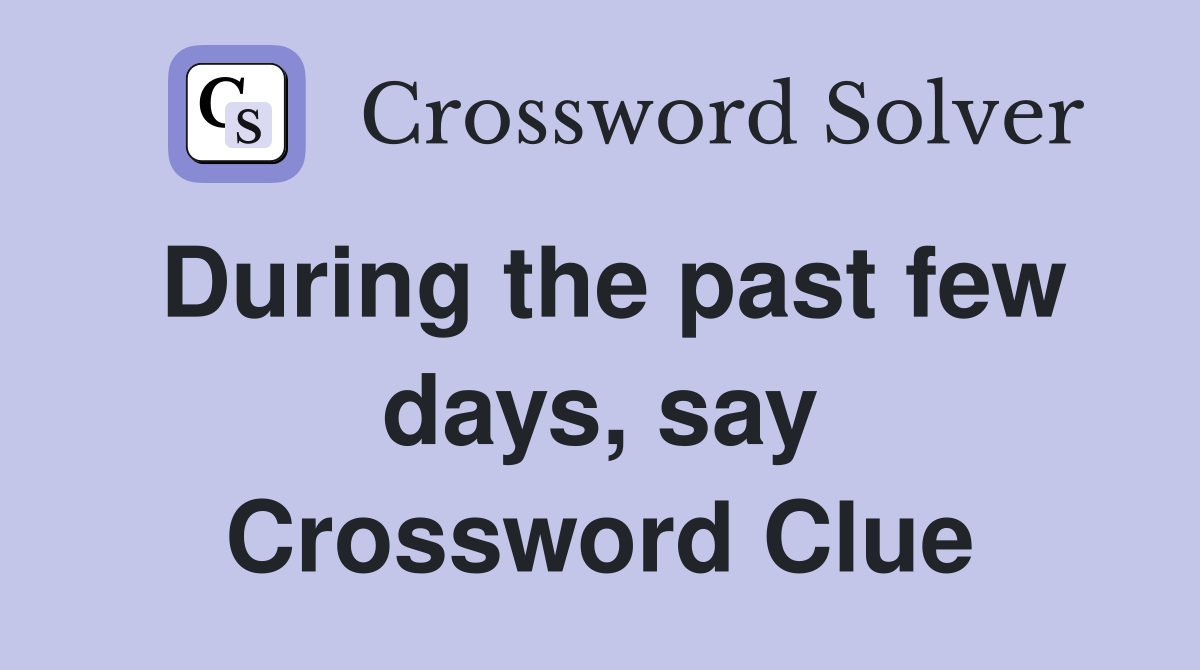 During the past few days, say Crossword Clue