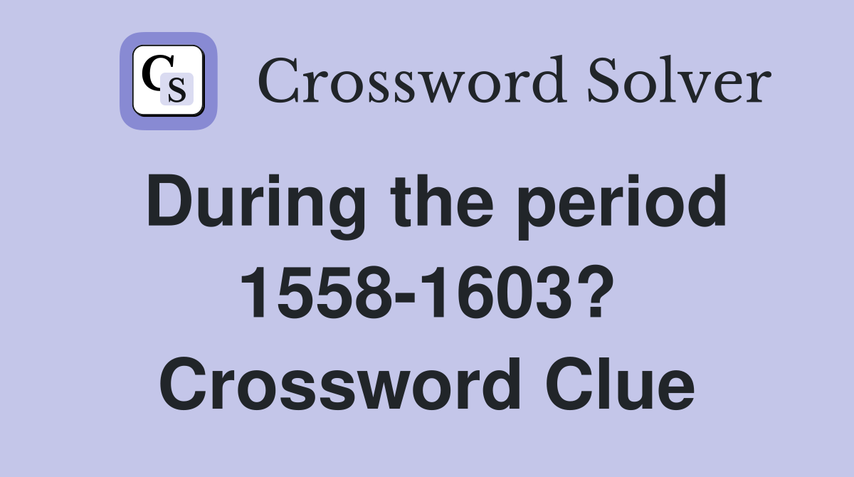 During the period 1558-1603? Crossword Clue