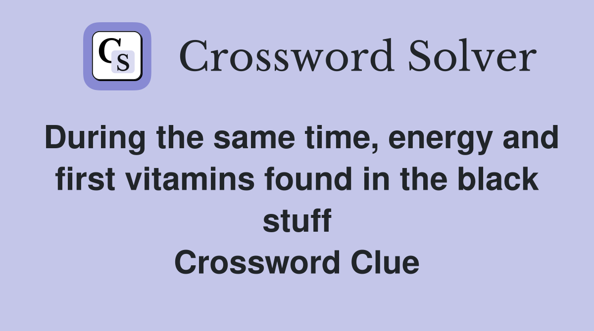 During the same time, energy and first vitamins found in the black stuff Crossword Clue