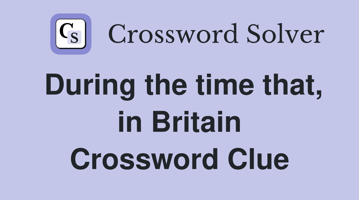 During the time that, in Britain Crossword Clue
